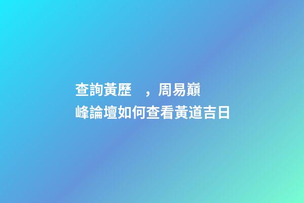 查詢黃歷，周易巔峰論壇如何查看黃道吉日(一)